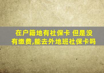 在户籍地有社保卡 但是没有缴费,能去外地班社保卡吗